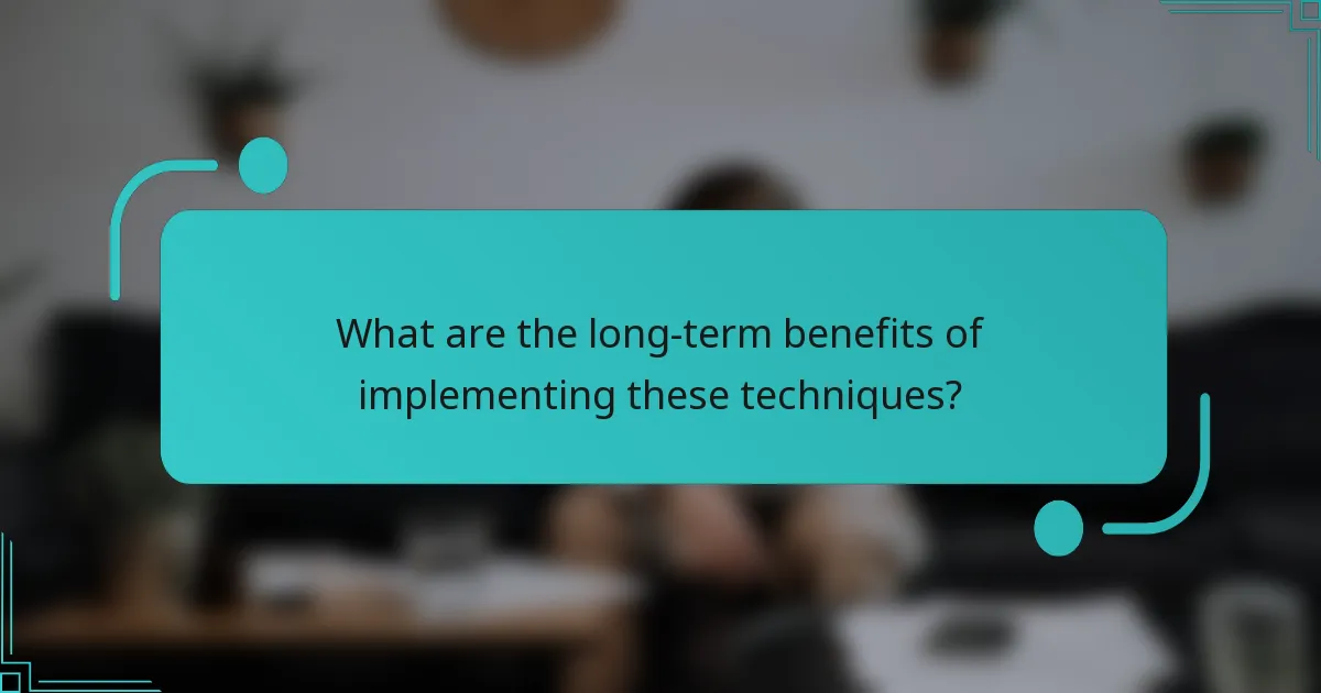 What are the long-term benefits of implementing these techniques?